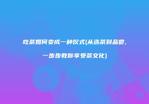 吃茶如何变成一种仪式(从选茶到品尝,一步步教你享受茶文化)