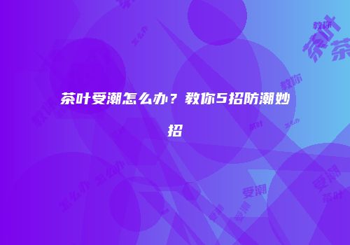 茶叶受潮怎么办？教你5招防潮妙招