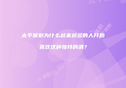 太平猴魁为什么越来越多的人开始喜欢这种独特的酒？