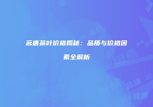 茗唐茶叶价格揭秘：品质与价格因素全解析