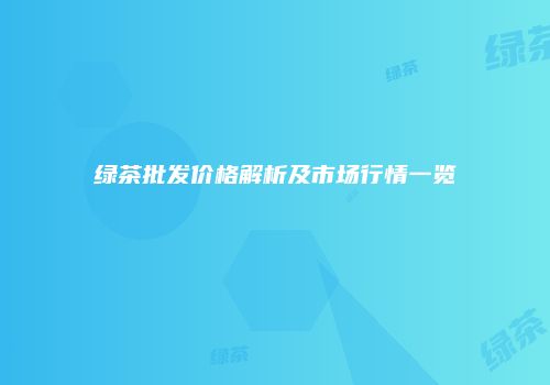 绿茶批发价格解析及市场行情一览