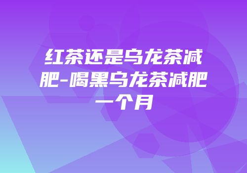 红茶还是乌龙茶减肥-喝黑乌龙茶减肥一个月