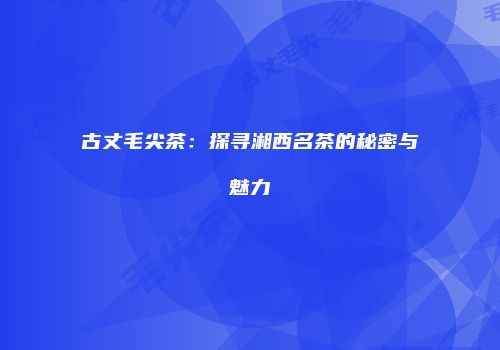 古丈毛尖茶：探寻湘西名茶的秘密与魅力