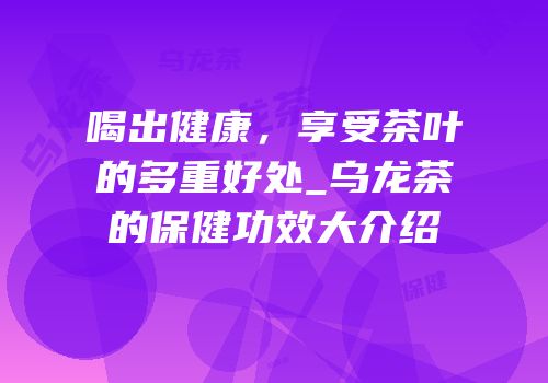 喝出健康，享受茶叶的多重好处_乌龙茶的保健功效大介绍