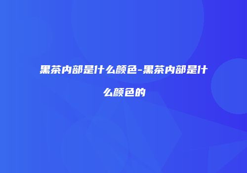黑茶内部是什么颜色-黑茶内部是什么颜色的