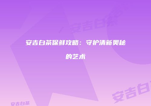 安吉白茶保鲜攻略：守护清新奥秘的艺术