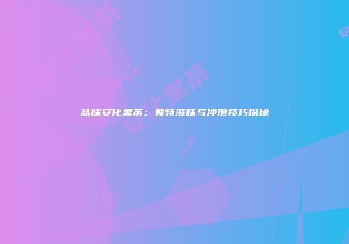 品味安化黑茶：独特滋味与冲泡技巧探秘