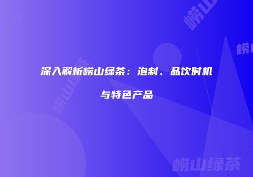 深入解析崂山绿茶：泡制、品饮时机与特色产品