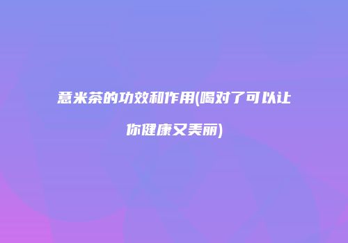 意米茶的功效和作用(喝对了可以让你健康又美丽)