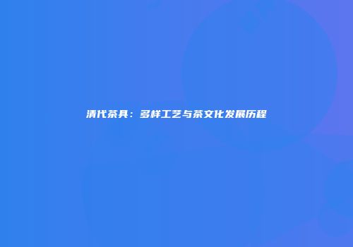 清代茶具：多样工艺与茶文化发展历程