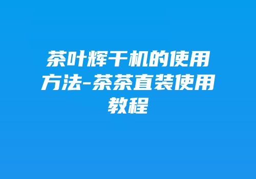 茶叶辉干机的使用方法-茶茶直装使用教程