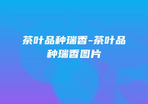 茶叶品种瑞香-茶叶品种瑞香图片
