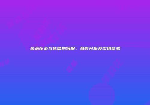 茉莉花茶与冰糖的搭配：利弊分析及饮用体验