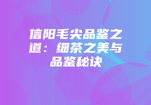 信阳毛尖品鉴之道：细茶之美与品鉴秘诀