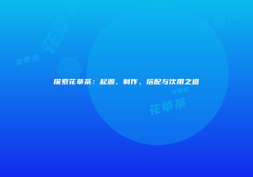 探索花草茶：起源、制作、搭配与饮用之道