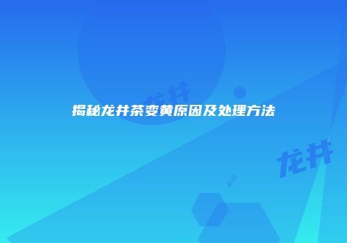 揭秘龙井茶变黄原因及处理方法