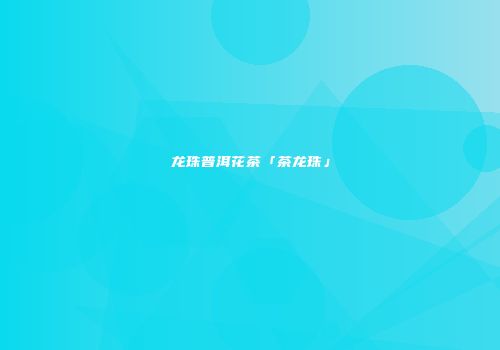龙珠普洱花茶「茶龙珠」