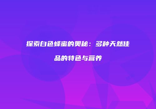 探索白色蜂蜜的奥秘：多种天然佳品的特色与营养