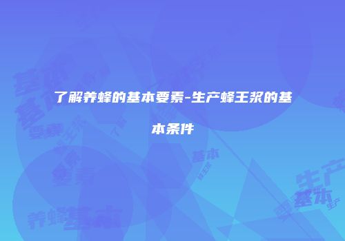 了解养蜂的基本要素-生产蜂王浆的基本条件