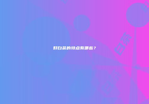好白茶的特点有哪些？