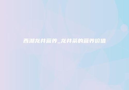 西湖龙井营养_龙井茶的营养价值