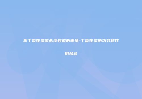 喝丁香花茶前必须知道的事情-丁香花茶的功效和作用禁忌