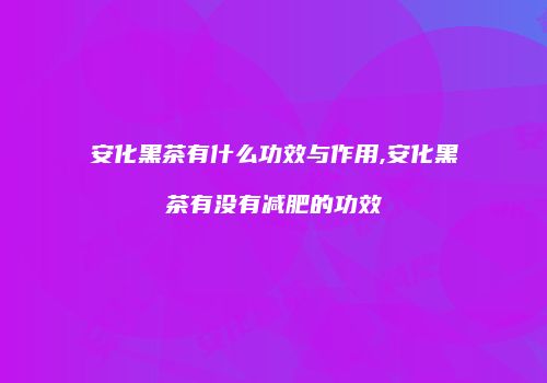 安化黑茶有什么功效与作用,安化黑茶有没有减肥的功效