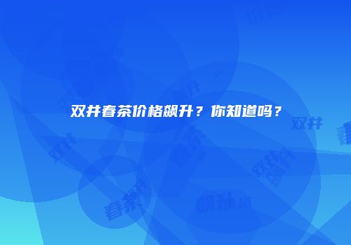 双井春茶价格飙升？你知道吗？
