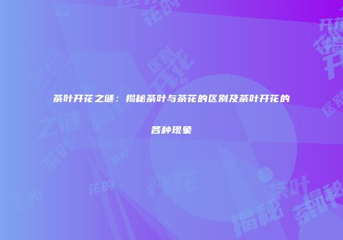 茶叶开花之谜：揭秘茶叶与茶花的区别及茶叶开花的各种现象
