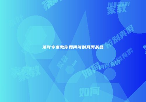 茶叶专家教你如何辨别真假茶品