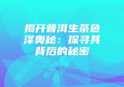 揭开普洱生茶色泽奥秘：探寻其背后的秘密