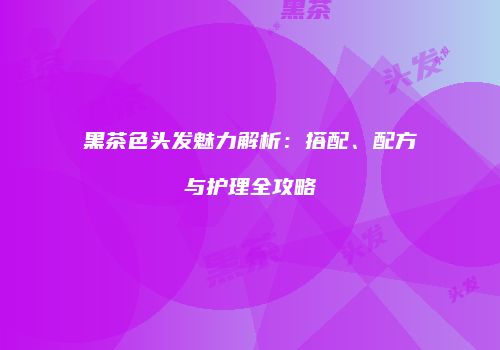 黑茶色头发魅力解析：搭配、配方与护理全攻略