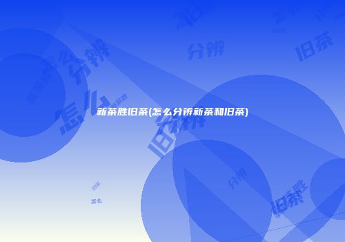新茶胜旧茶(怎么分辨新茶和旧茶)