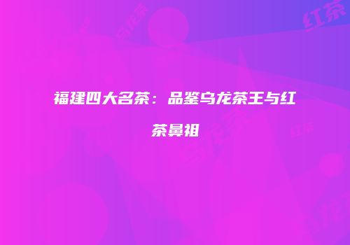 福建四大名茶：品鉴乌龙茶王与红茶鼻祖