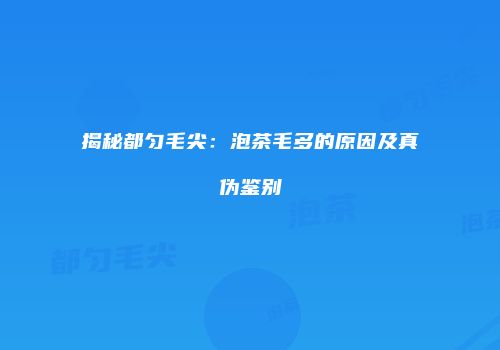 揭秘都匀毛尖：泡茶毛多的原因及真伪鉴别
