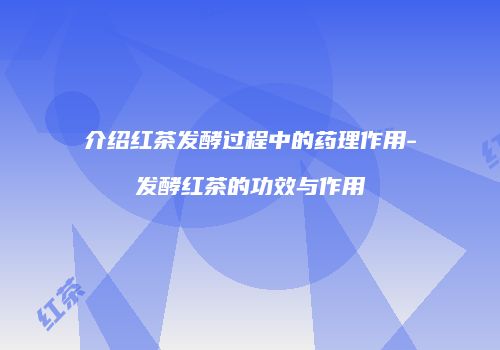 介绍红茶发酵过程中的药理作用-发酵红茶的功效与作用