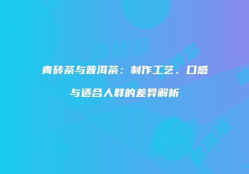 青砖茶与普洱茶：制作工艺、口感与适合人群的差异解析