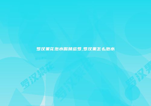 罗汉果花泡水喝禁忌罗,罗汉果怎么泡水