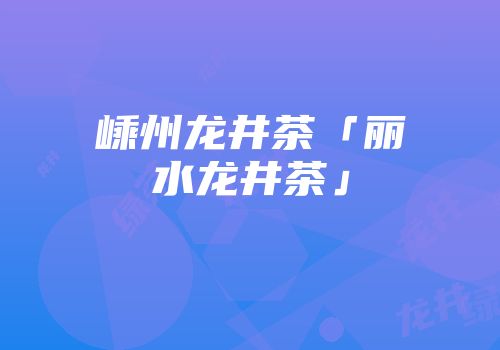 嵊州龙井茶「丽水龙井茶」