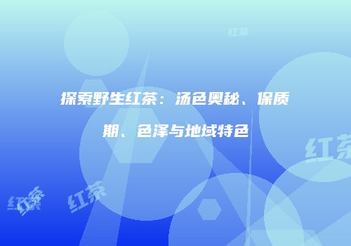 探索野生红茶：汤色奥秘、保质期、色泽与地域特色