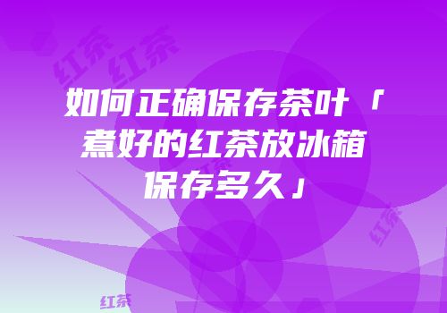 如何正确保存茶叶「煮好的红茶放冰箱保存多久」