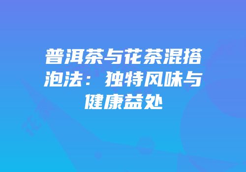 普洱茶与花茶混搭泡法：独特风味与健康益处