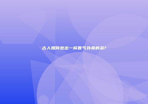 古人如何泡出一杯香气扑鼻的茶?