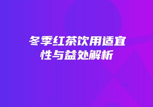 冬季红茶饮用适宜性与益处解析