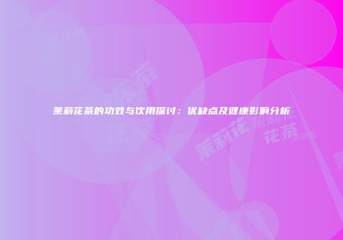 茉莉花茶的功效与饮用探讨：优缺点及健康影响分析