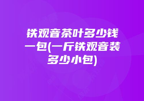 铁观音茶叶多少钱一包(一斤铁观音装多少小包)
