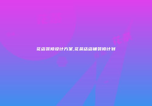 花店装修设计方案,花茶店店铺装修计划