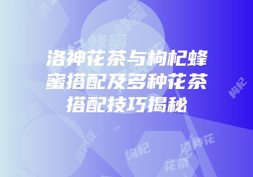 洛神花茶与枸杞蜂蜜搭配及多种花茶搭配技巧揭秘