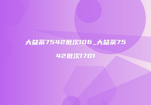 大益茶7542批次106_大益茶7542批次1701