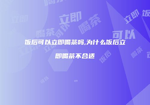 饭后可以立即喝茶吗,为什么饭后立即喝茶不合适